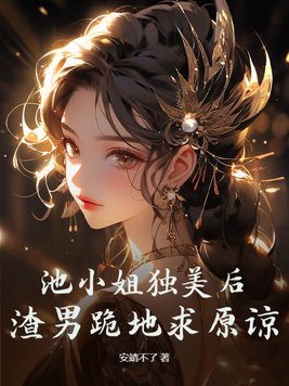 池小姐独美后,渣男跪地求原谅